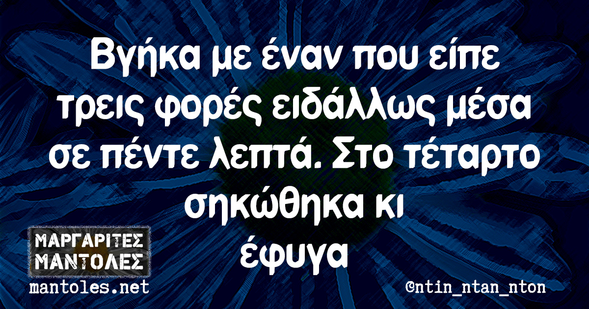 Βγήκα με έναν που είπε τρεις φορές ειδάλλως μέσα σε πέντε λεπτά. Στο τέταρτο σηκώθηκα κι έφυγα