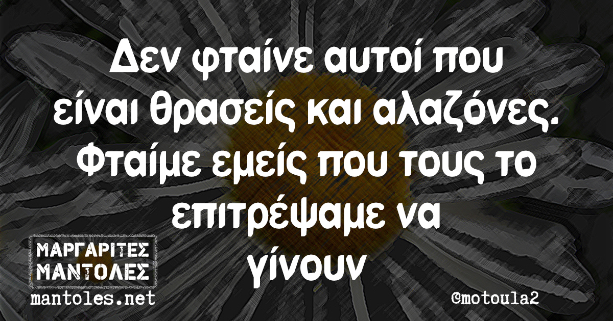 Δεν φταίνε αυτοί που είναι θρασείς και αλαζόνες. Φταίμε εμείς που τους το επιτρέψαμε να γίνουν