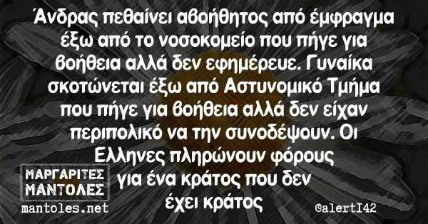 Άνδρας πεθαίνει αβοήθητος από έμφραγμα έξω από το νοσοκομείο που πήγε για βοήθεια αλλά δεν εφημέρευε. Γυναίκα σκοτώνεται έξω από Αστυνομικό Τμήμα που πήγε για βοήθεια αλλά δεν είχαν περιπολικό να την συνοδέψουν. Οι Έλληνες πληρώνουν φόρους για ένα κράτος που δεν έχει κράτος