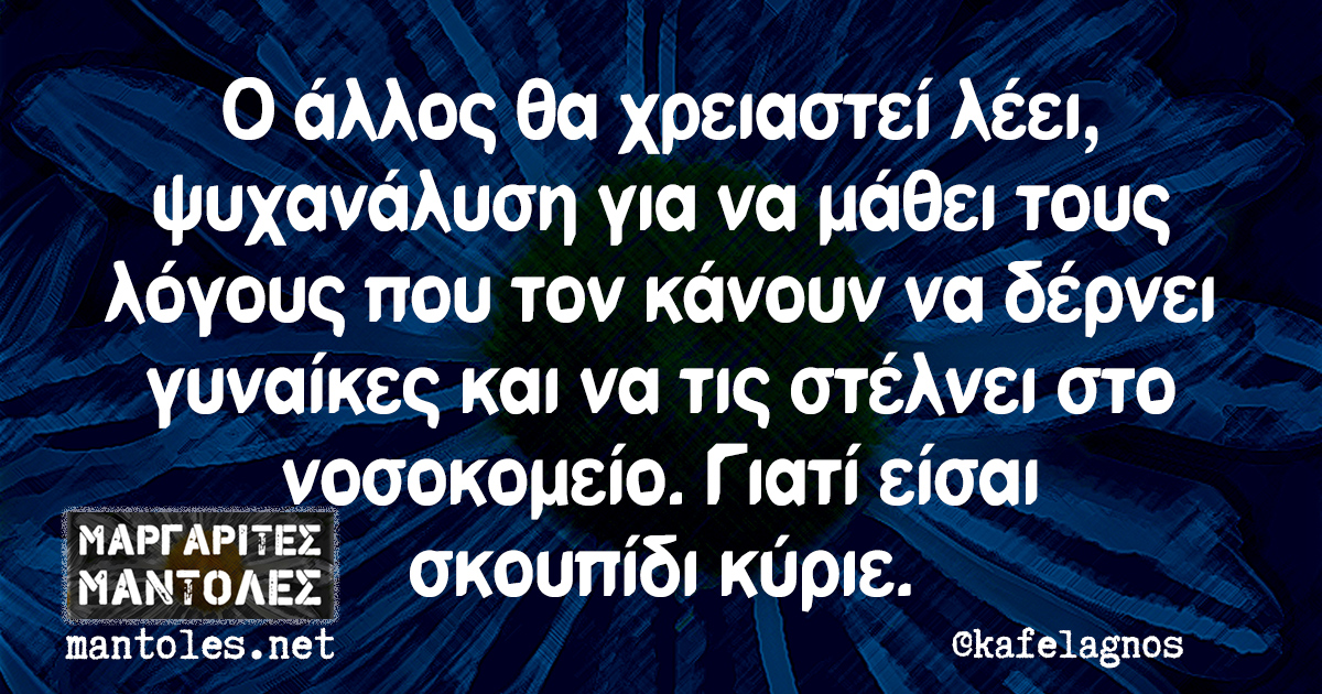 Ο άλλος θα χρειαστεί λέει, ψυχανάλυση για να μάθει τους λόγους που τον κάνουν να δέρνει γυναίκες και να τις στέλνει στο νοσοκομείο. Γιατί είσαι σκουπίδι κύριε