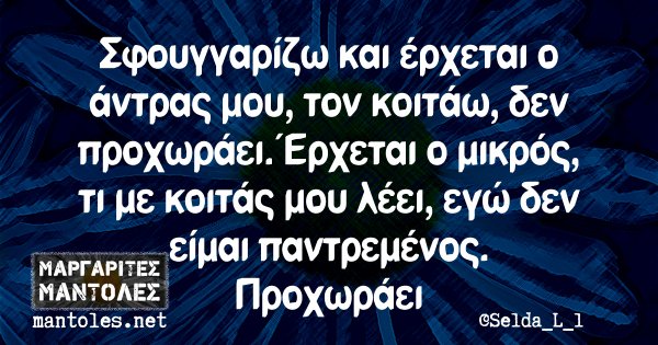 Σφουγγαρίζω και έρχεται ο άντρας μου, τον κοιτάω, δεν προχωράει. Έρχεται ο μικρός, τι με κοιτάς μου λέει, εγώ δεν είμαι παντρεμένος. Προχωράει