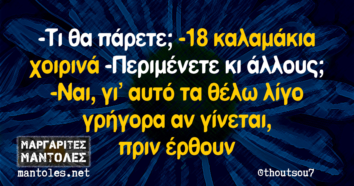 -Τι θα πάρετε; -18 καλαμάκια χοιρινά -Περιμένετε κι άλλους; -Ναι, γι αυτό τα θέλω λίγο γρήγορα αν γίνεται, πριν έρθουν