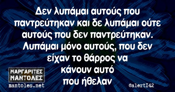 Δεν λυπάμαι αυτούς που παντρεύτηκαν και δε λυπάμαι ούτε αυτούς που δεν παντρεύτηκαν. Λυπάμαι μόνο αυτούς, που δεν είχαν το θάρρος να κάνουν αυτό που ήθελαν