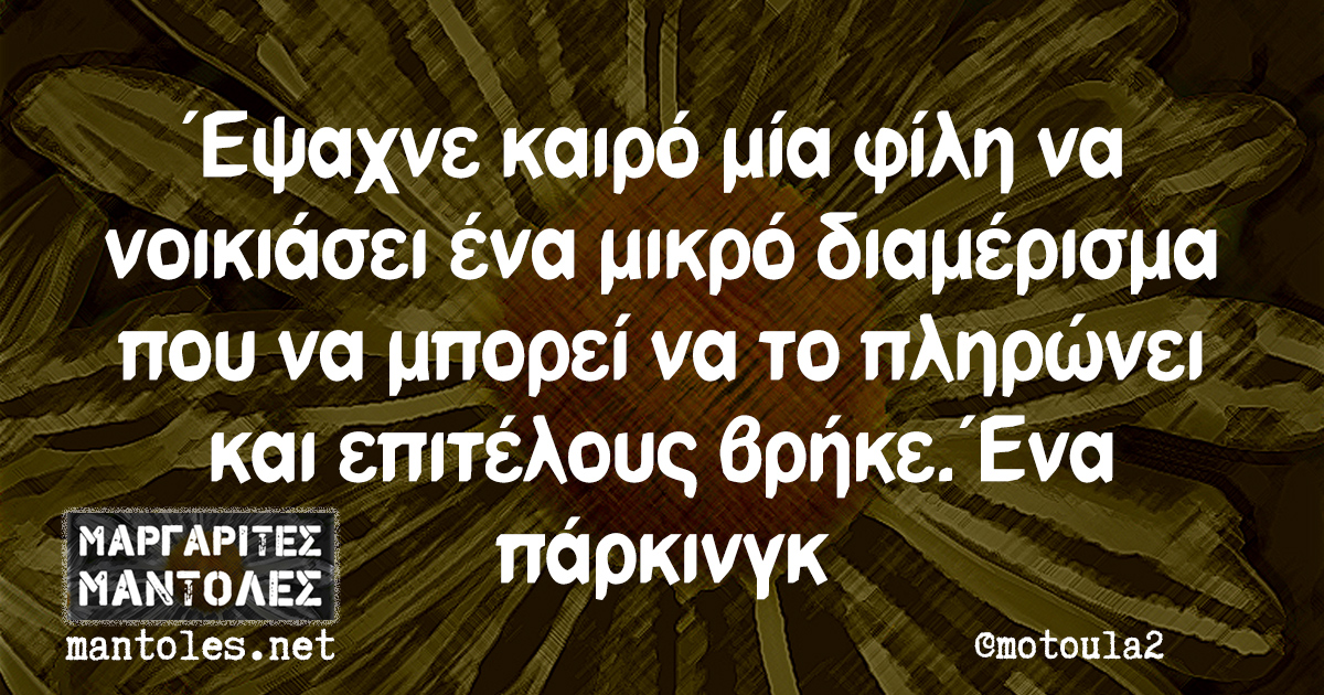 Έψαχνε καιρό μία φίλη να νοικιάσει ένα μικρό διαμέρισμα που να μπορεί να το πληρώνει και επιτέλους βρήκε. Ένα πάρκινγκ