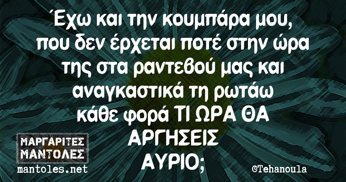 Έχω και την κουμπάρα μου, που δεν έρχεται ποτέ στην ώρα της στα ραντεβού μας και αναγκαστικά τη ρωτάω κάθε φορά ΤΙ ΩΡΑ ΘΑ ΑΡΓΗΣΕΙΣ ΑΥΡΙΟ;