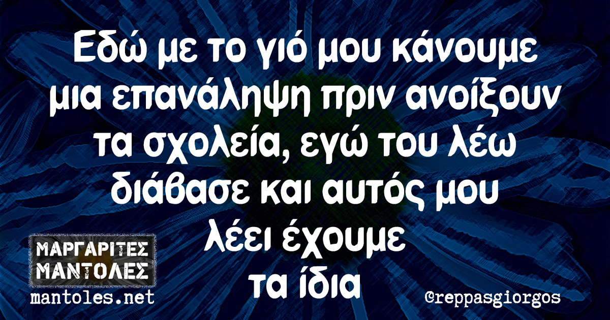 Εδώ με το γιό μου κάνουμε μια επανάληψη πριν ανοίξουν τα σχολεία, εγώ του λέω διάβασε και αυτός μου λέει έχουμε τα ίδια