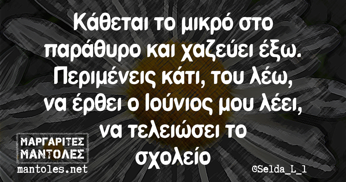 Κάθεται το μικρό στο παράθυρο και χαζεύει έξω. Περιμένεις κάτι, του λέω, να έρθει ο Ιούνιος μου λέει, να τελειώσει το σχολείο