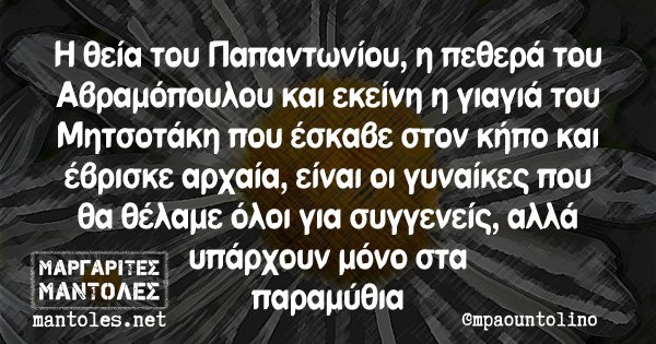 Η θεία του Παπαντωνίου, η πεθερά του Αβραμόπουλου και εκείνη η γιαγιά του Μητσοτάκη που έσκαβε στον κήπο και έβρισκε αρχαία, είναι οι γυναίκες που θα θέλαμε όλοι για συγγενείς, αλλά υπάρχουν μόνο στα παραμύθια