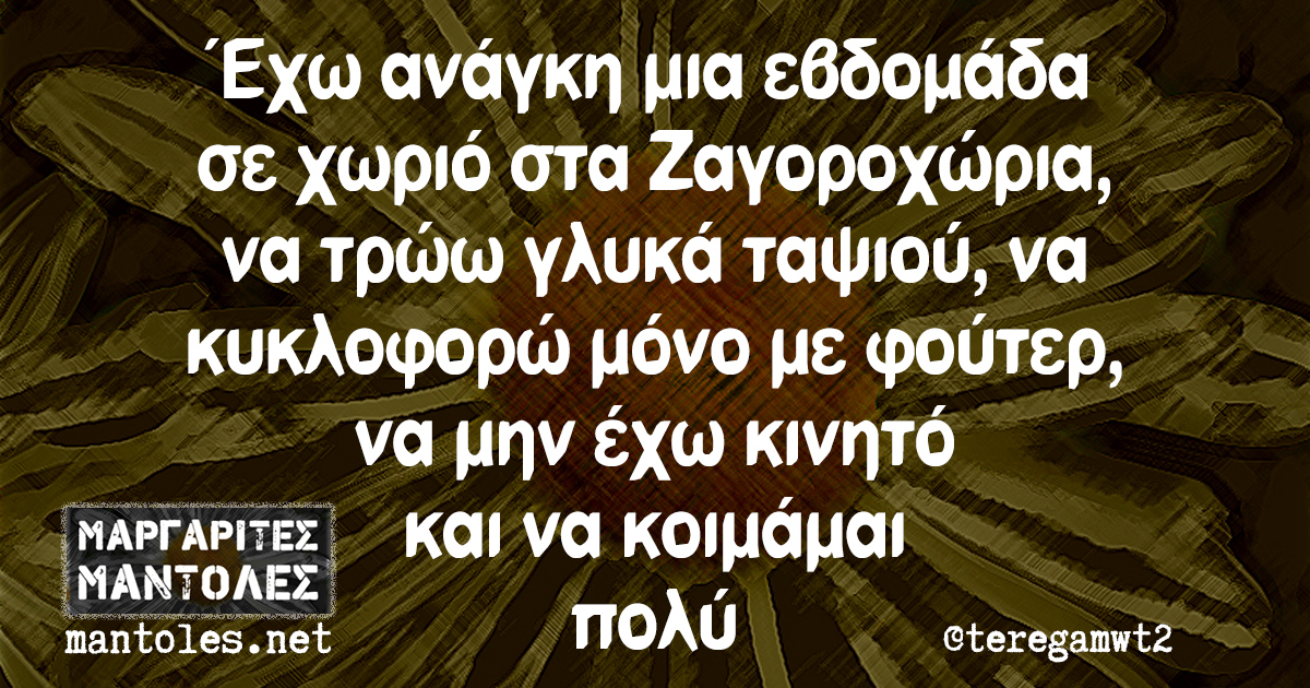 Έχω ανάγκη μια εβδομάδα σε χωριό στα Ζαγοροχώρια, να τρώω γλυκά ταψιού, να κυκλοφορώ μόνο με φούτερ, να μην έχω κινητό και να κοιμάμαι πολύ