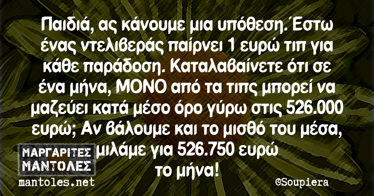 Παιδιά, ας κάνουμε μια υπόθεση. Έστω ένας ντελιβεράς παίρνει 1 ευρώ τιπ για κάθε παράδοση. Καταλαβαίνετε ότι σε ένα μήνα, ΜΟΝΟ από τα τιπς μπορεί να μαζε΄ύει κατά μέσο όρο γύρω στις 526.000 ευρώ; Αν βάλουμε και το μισθό του μέσα, μιλάμε για 526.750 ευρώ το μήνα!