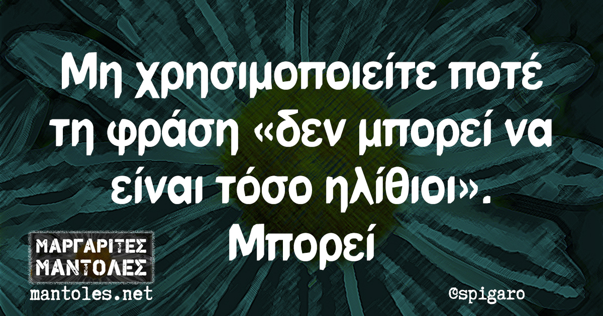 Μη χρησιμοποιείτε ποτέ τη φράση «δεν μπορεί να είναι τόσο ηλίθιοι». Μπορεί