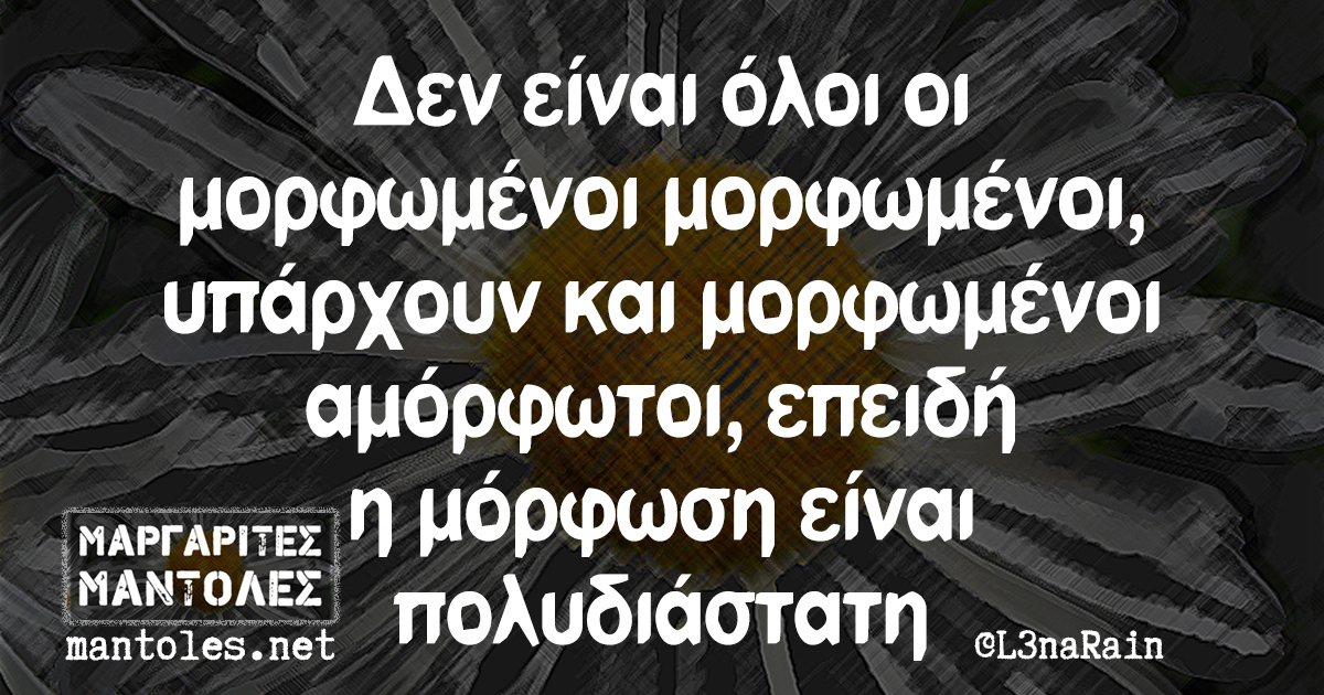 Δεν είναι όλοι οι μορφωμένοι μορφωμένοι, υπάρχουν και μορφωμένοι αμόρφωτοι, επειδή η μόρφωση είναι πολυδιάστατη