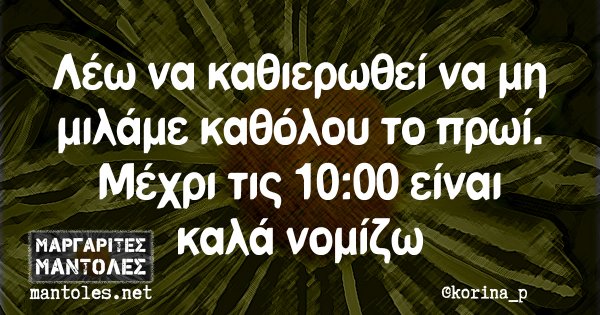 Λέω να καθιερωθεί να μη μιλάμε καθόλου το πρωί. Μέχρι τις 10:00 είναι καλά νομίζω