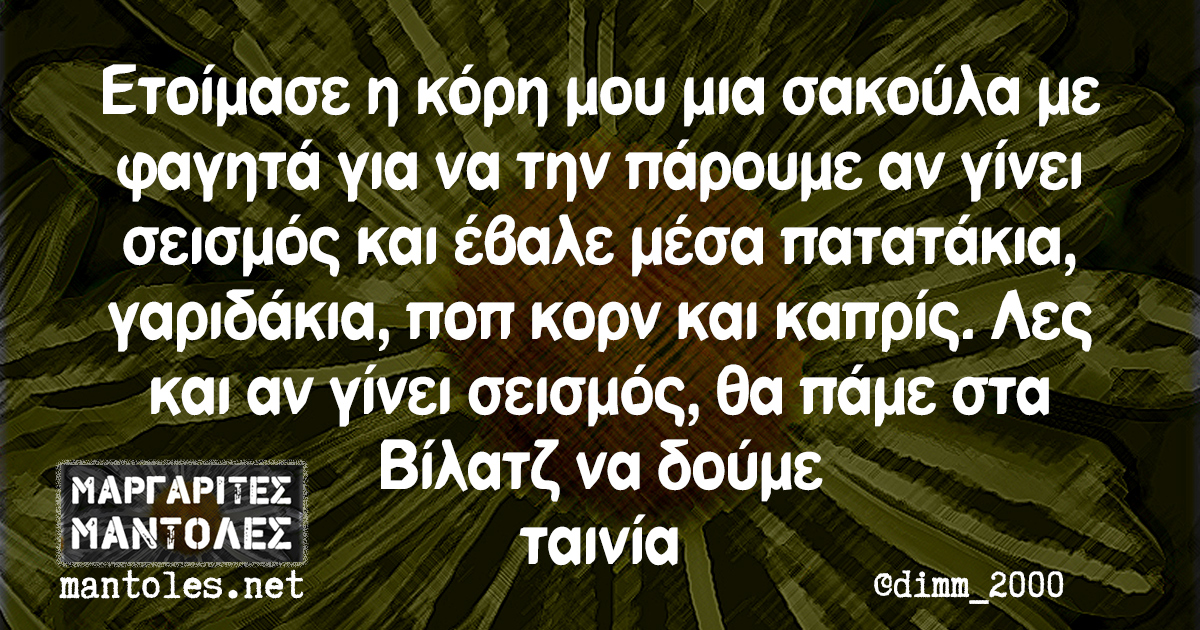 Ετοίμασε η κόρη μου μια σακούλα με φαγητά για να την πάρουμε αν γίνει σεισμός και έβαλε μέσα πατατάκια, γαριδάκια, ποπ κορν και καπρίς. Λες και αν γίνει σεισμός, θα πάμε στα Βίλατζ να δούμε ταινία