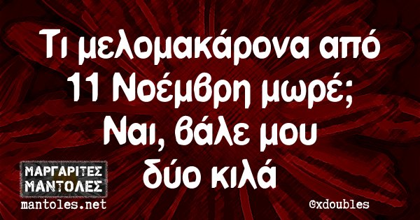 Τι μελομακάρονα από 11 Νοέμβρη μωρέ; Ναι, βάλε μου δύο κιλά