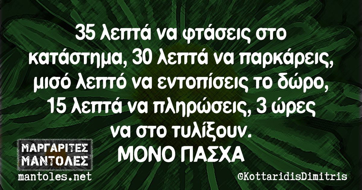 35 λεπτά να φτάσεις στο κατάστημα, 30 λεπτά να παρκάρεις, μισό λεπτό να εντοπίσεις το δώρο, 15 λεπτά να πληρώσεις, 3 ώρες να στο τυλίξουν. ΜΟΝΟ ΠΑΣΧΑ