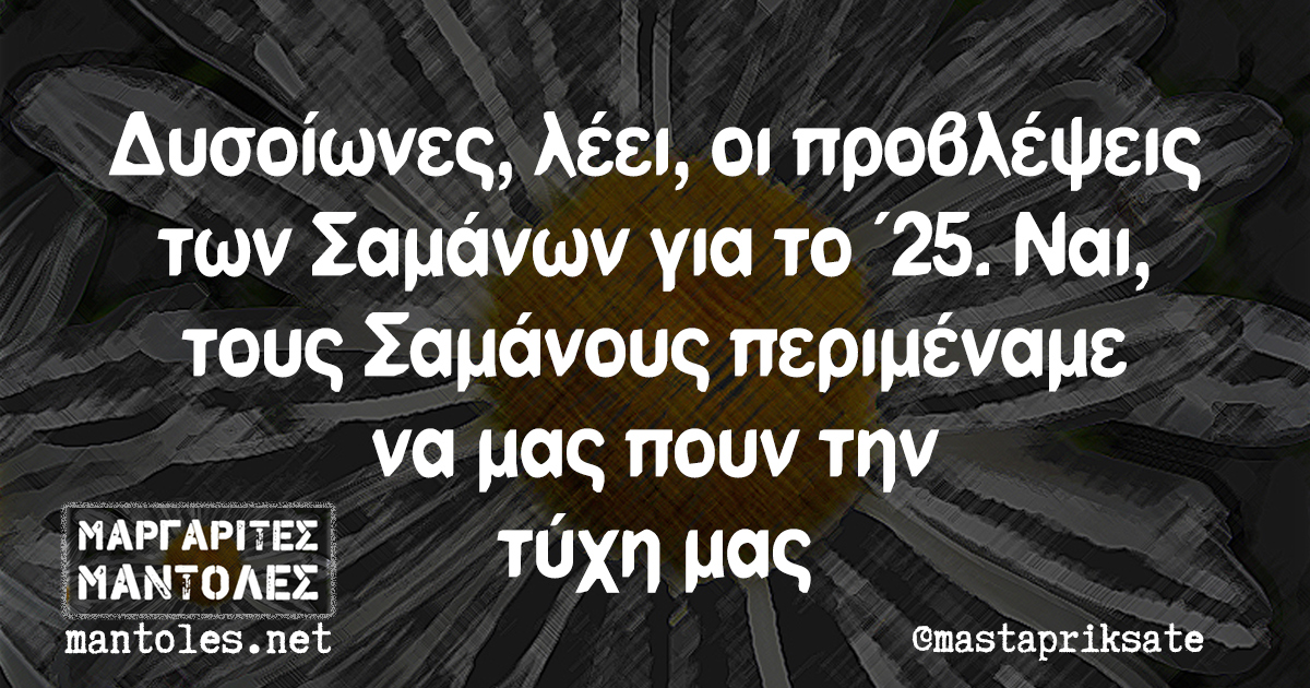 Δυσοίωνες, λέει, οι προβλέψεις των Σαμάνων για το '25. Ναι, τους Σαμάνους περιμέναμε να μας πουν την τύχη μας