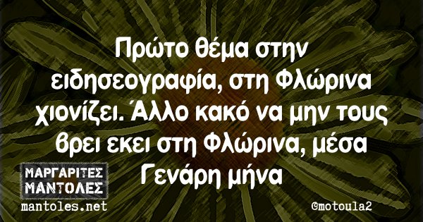 Πρώτο θέμα στην ειδησεογραφία, στη Φλώρινα χιονίζει. Άλλο κακό να μην τους βρει εκει στη Φλώρινα, μέσα Γενάρη μήνα