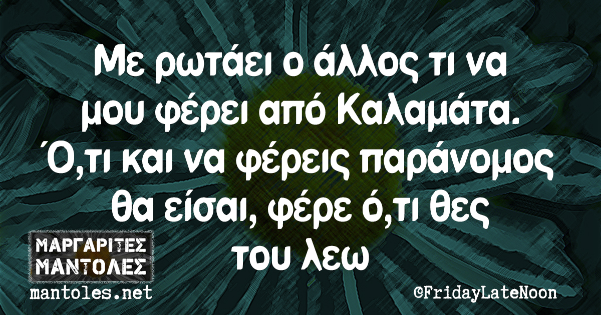 Με ρωτάει ο άλλος τι να μου φέρει από Καλαμάτα. Ό,τι και να φέρεις παράνομος θα είσαι, φέρε ό,τι θες του λεω