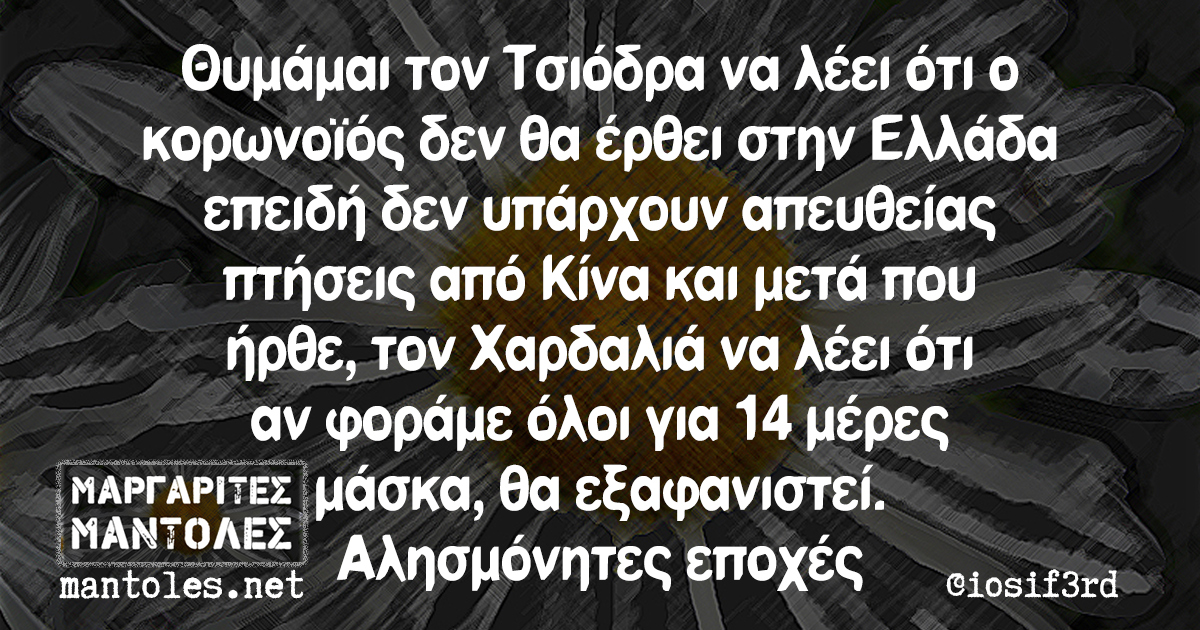 Θυμάμαι τον Τσιόδρα να λέει ότι ο κορωνοϊός δεν θα έρθει στην Ελλάδα επειδή δεν υπάρχουν απευθείας πτήσεις από Κίνα και μετά που ήρθε, τον Χαρδαλιά να λέει ότι αν φοράμε όλοι για 14 μέρες μάσκα, θα εξαφανιστεί. Αλησμόνητες εποχές