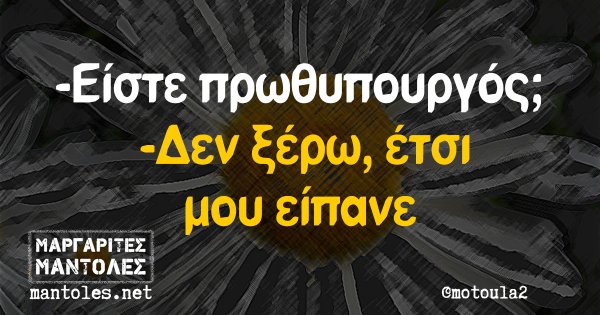 -Είστε πρωθυπουργός; -Δεν ξέρω, έτσι μου είπανε