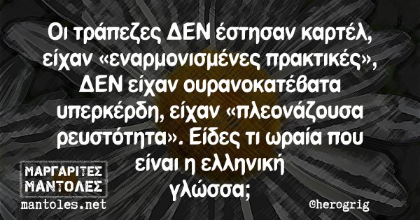 Οι τράπεζες ΔΕΝ έστησαν καρτέλ, είχαν «εναρμονισμένες πρακτικές», ΔΕΝ είχαν ουρανοκατέβατα υπερκέρδη, είχαν «πλεονάζουσα ρευστότητα». Είδες τι ωραία που είναι η ελληνική γλώσσα;