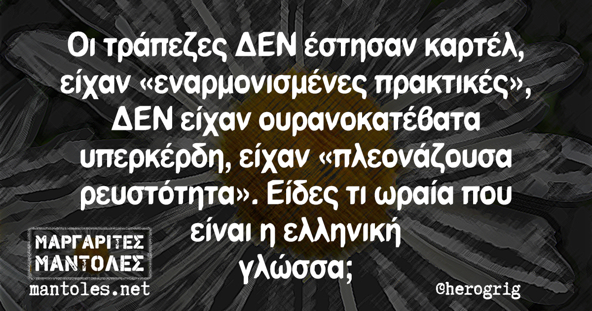 Οι τράπεζες ΔΕΝ έστησαν καρτέλ, είχαν «εναρμονισμένες πρακτικές», ΔΕΝ είχαν ουρανοκατέβατα υπερκέρδη, είχαν «πλεονάζουσα ρευστότητα». Είδες τι ωραία που είναι η ελληνική γλώσσα;